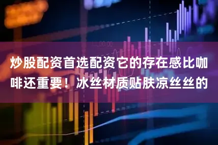 炒股配资首选配资它的存在感比咖啡还重要！冰丝材质贴肤凉丝丝的