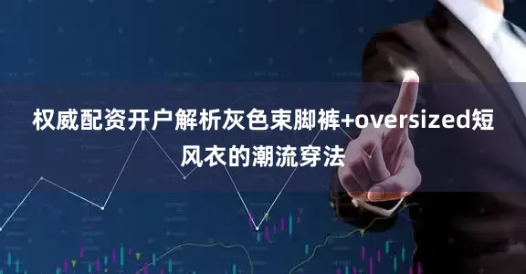 权威配资开户解析灰色束脚裤+oversized短风衣的潮流穿法
