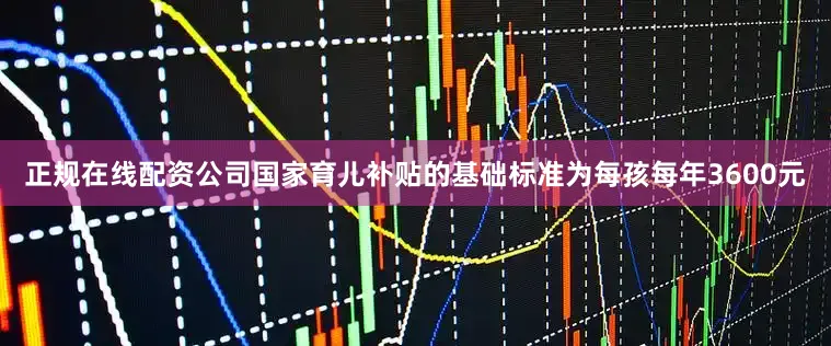 正规在线配资公司国家育儿补贴的基础标准为每孩每年3600元