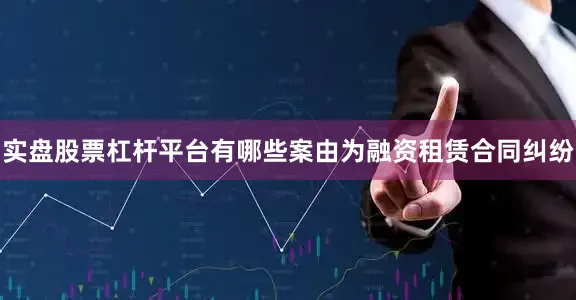 实盘股票杠杆平台有哪些案由为融资租赁合同纠纷
