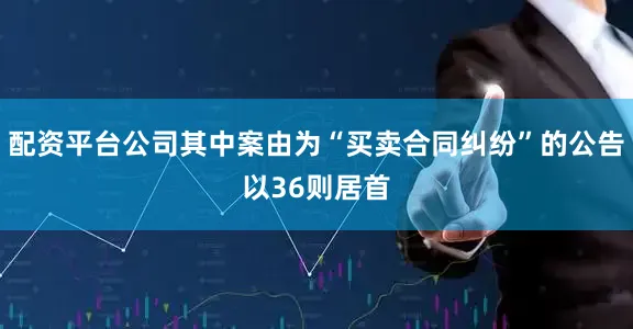 配资平台公司其中案由为“买卖合同纠纷”的公告以36则居首