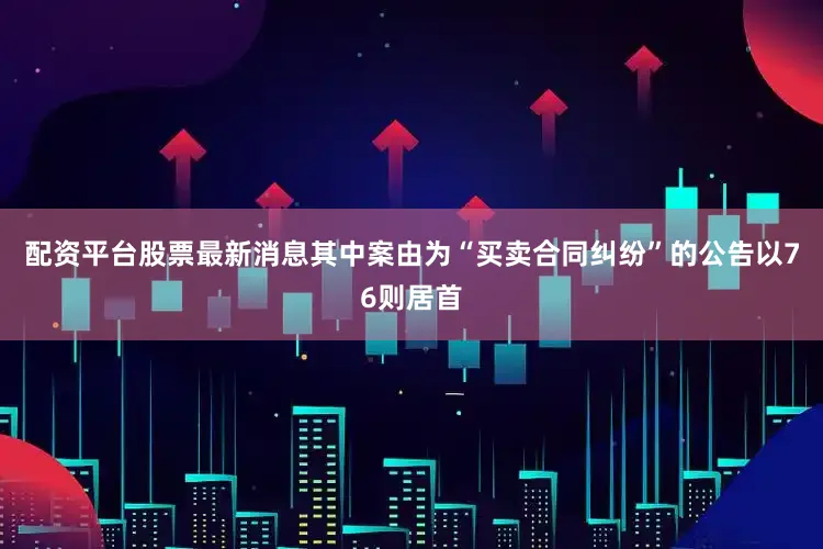 配资平台股票最新消息其中案由为“买卖合同纠纷”的公告以76则居首