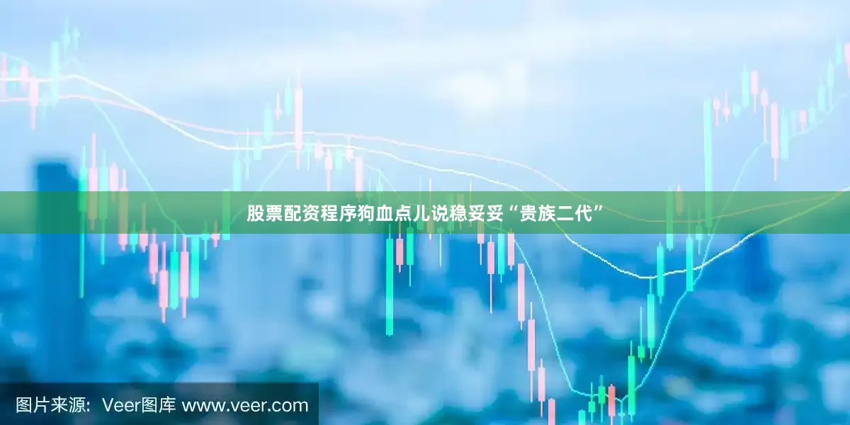 股票配资程序狗血点儿说稳妥妥“贵族二代”