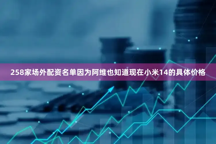 258家场外配资名单因为阿维也知道现在小米14的具体价格