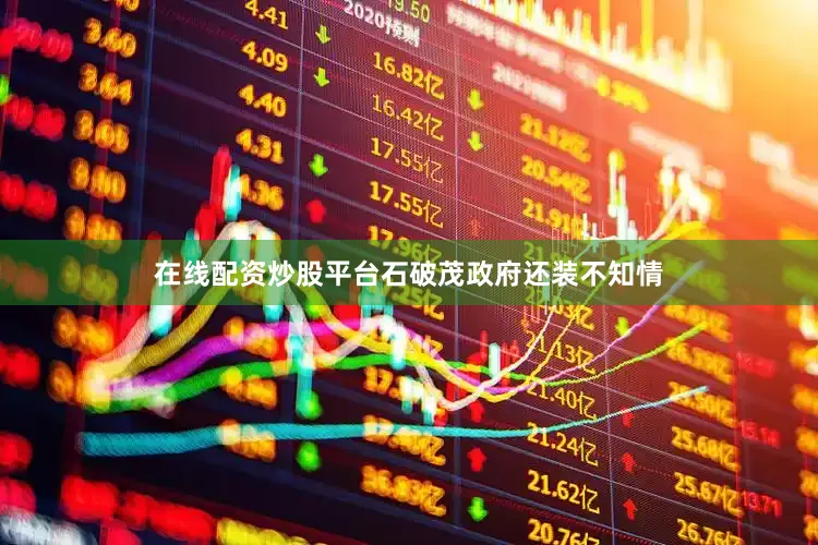在线配资炒股平台石破茂政府还装不知情