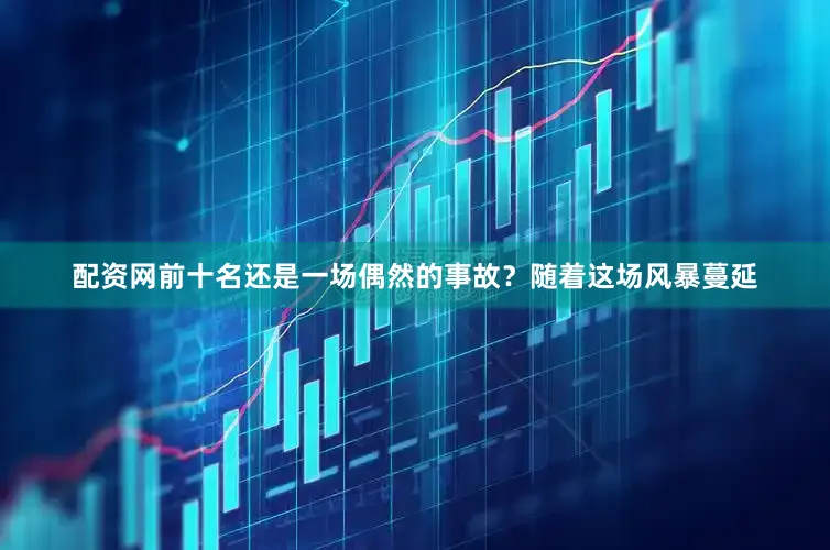 配资网前十名还是一场偶然的事故？随着这场风暴蔓延