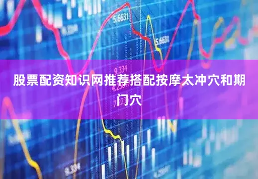 股票配资知识网推荐搭配按摩太冲穴和期门穴