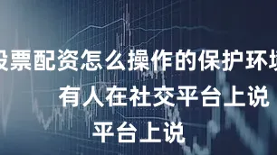 股票配资怎么操作的保护环境        有人在社交平台上说
