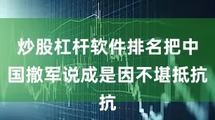 炒股杠杆软件排名把中国撤军说成是因不堪抵抗