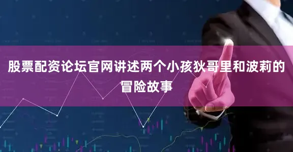 股票配资论坛官网讲述两个小孩狄哥里和波莉的冒险故事