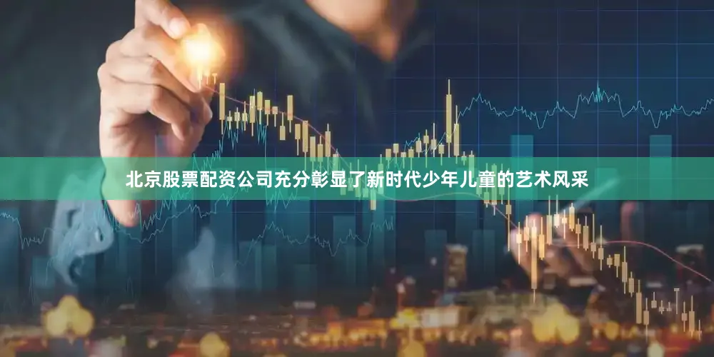 北京股票配资公司充分彰显了新时代少年儿童的艺术风采