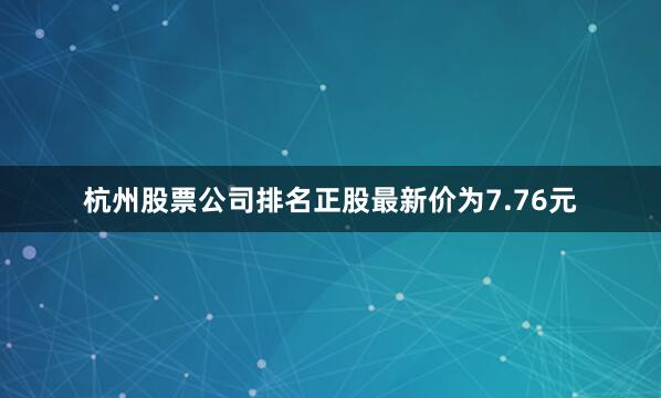 杭州股票公司排名正股最新价为7.76元
