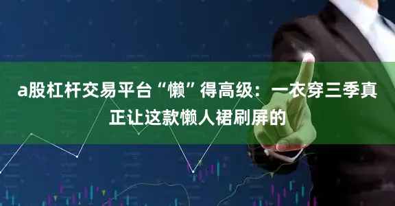 a股杠杆交易平台“懒”得高级：一衣穿三季真正让这款懒人裙刷屏的