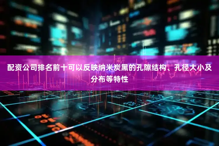 配资公司排名前十可以反映纳米炭黑的孔隙结构、孔径大小及分布等特性