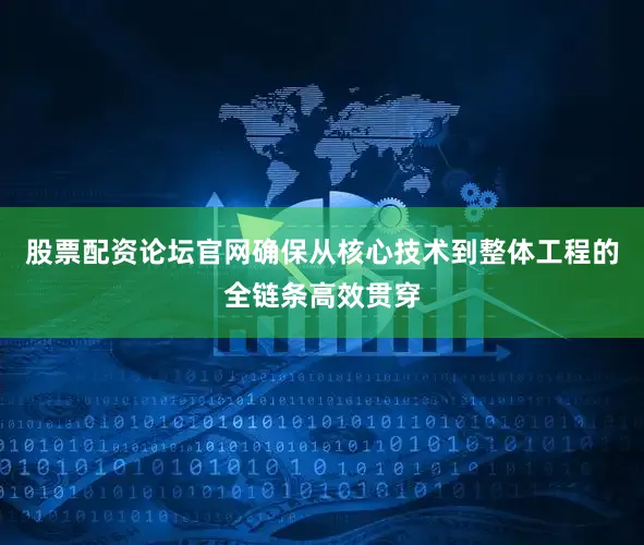 股票配资论坛官网确保从核心技术到整体工程的全链条高效贯穿