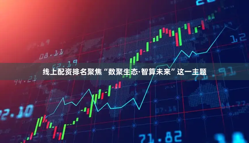 线上配资排名聚焦“数聚生态·智算未来”这一主题