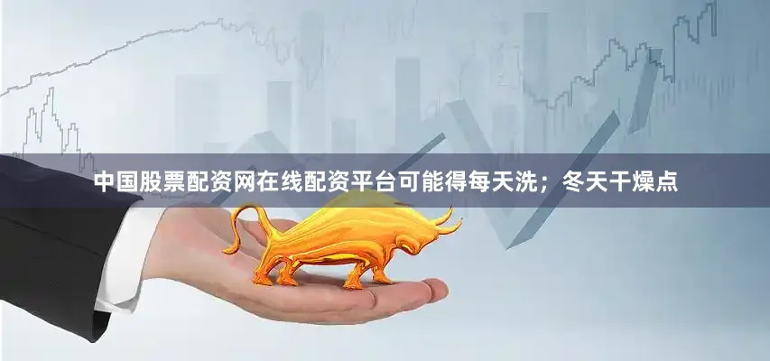 中国股票配资网在线配资平台可能得每天洗；冬天干燥点