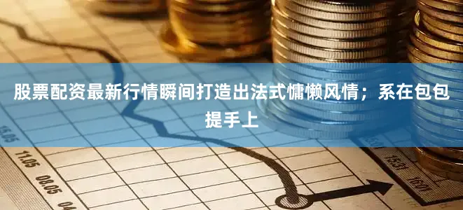 股票配资最新行情瞬间打造出法式慵懒风情；系在包包提手上