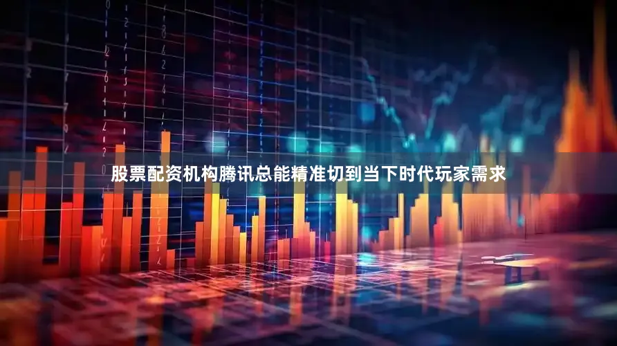 股票配资机构腾讯总能精准切到当下时代玩家需求