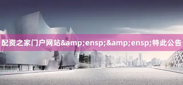 配资之家门户网站&ensp;&ensp;特此公告