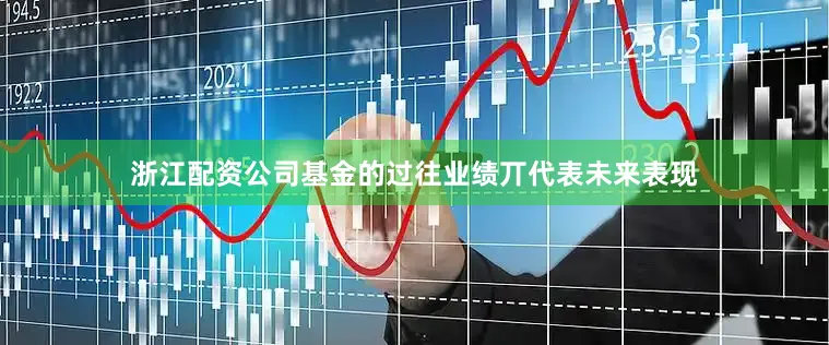 浙江配资公司基金的过往业绩丌代表未来表现
