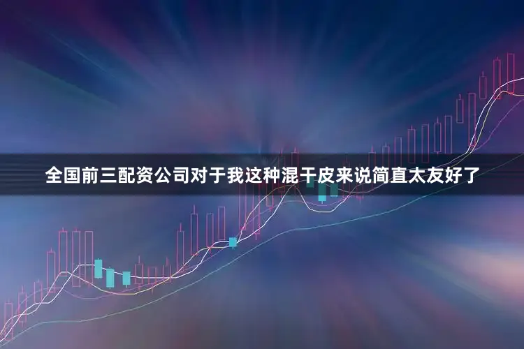 全国前三配资公司对于我这种混干皮来说简直太友好了